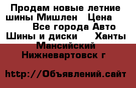 Продам новые летние шины Мишлен › Цена ­ 44 000 - Все города Авто » Шины и диски   . Ханты-Мансийский,Нижневартовск г.